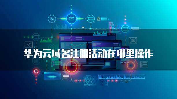 注冊華為顯示“操作風險” 互聯網域名注冊服務的潛在挑戰與應對